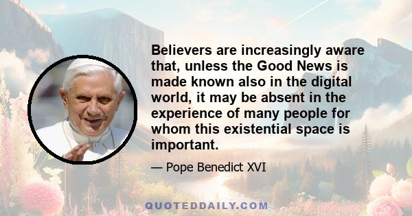 Believers are increasingly aware that, unless the Good News is made known also in the digital world, it may be absent in the experience of many people for whom this existential space is important.