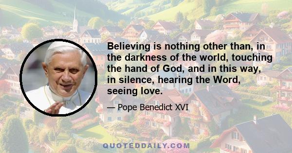 Believing is nothing other than, in the darkness of the world, touching the hand of God, and in this way, in silence, hearing the Word, seeing love.