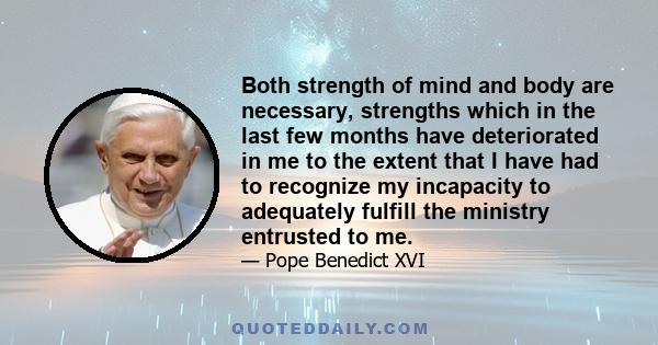 Both strength of mind and body are necessary, strengths which in the last few months have deteriorated in me to the extent that I have had to recognize my incapacity to adequately fulfill the ministry entrusted to me.