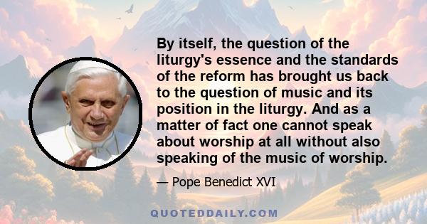 By itself, the question of the liturgy's essence and the standards of the reform has brought us back to the question of music and its position in the liturgy. And as a matter of fact one cannot speak about worship at