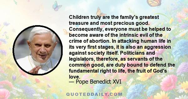 Children truly are the family's greatest treasure and most precious good. Consequently, everyone must be helped to become aware of the intrinsic evil of the crime of abortion. In attacking human life in its very first