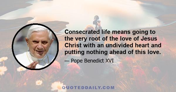 Consecrated life means going to the very root of the love of Jesus Christ with an undivided heart and putting nothing ahead of this love.