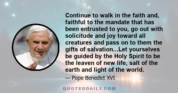 Continue to walk in the faith and, faithful to the mandate that has been entrusted to you, go out with solicitude and joy toward all creatures and pass on to them the gifts of salvation...Let yourselves be guided by the 