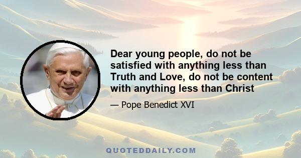 Dear young people, do not be satisfied with anything less than Truth and Love, do not be content with anything less than Christ