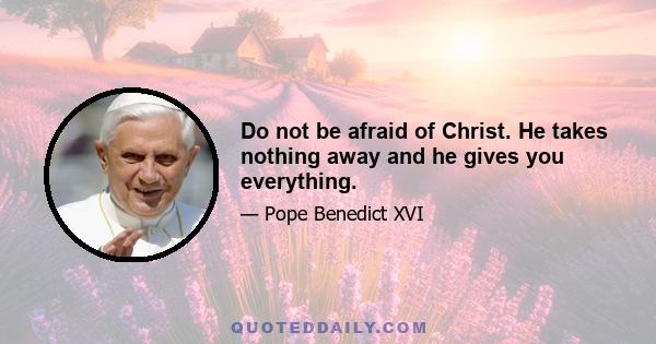 Do not be afraid of Christ. He takes nothing away and he gives you everything.