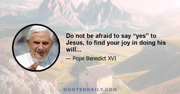 Do not be afraid to say “yes” to Jesus, to find your joy in doing his will...