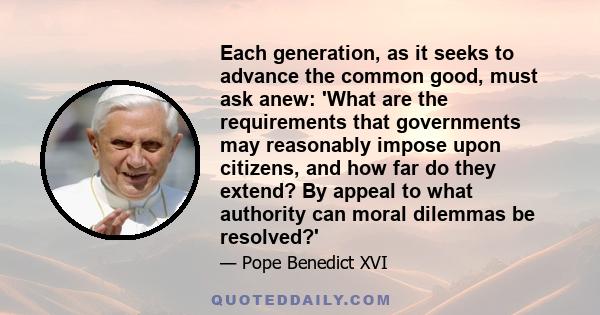 Each generation, as it seeks to advance the common good, must ask anew: 'What are the requirements that governments may reasonably impose upon citizens, and how far do they extend? By appeal to what authority can moral