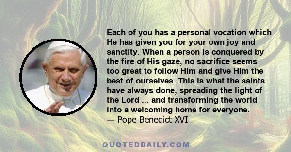 Each of you has a personal vocation which He has given you for your own joy and sanctity. When a person is conquered by the fire of His gaze, no sacrifice seems too great to follow Him and give Him the best of