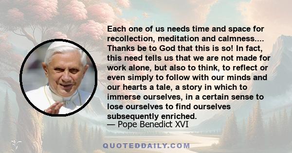 Each one of us needs time and space for recollection, meditation and calmness.... Thanks be to God that this is so! In fact, this need tells us that we are not made for work alone, but also to think, to reflect or even