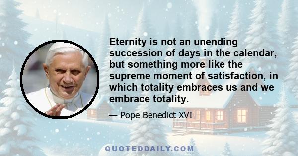 Eternity is not an unending succession of days in the calendar, but something more like the supreme moment of satisfaction, in which totality embraces us and we embrace totality.