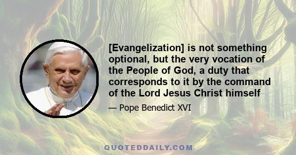 [Evangelization] is not something optional, but the very vocation of the People of God, a duty that corresponds to it by the command of the Lord Jesus Christ himself