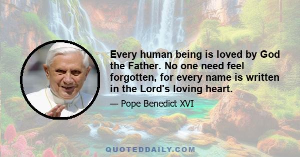 Every human being is loved by God the Father. No one need feel forgotten, for every name is written in the Lord's loving heart.