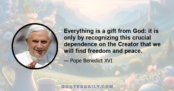 Everything is a gift from God: it is only by recognizing this crucial dependence on the Creator that we will find freedom and peace.