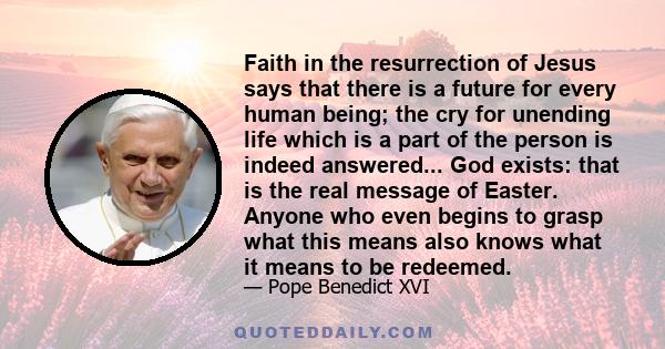 Faith in the resurrection of Jesus says that there is a future for every human being; the cry for unending life which is a part of the person is indeed answered... God exists: that is the real message of Easter. Anyone