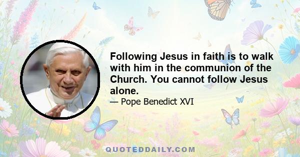 Following Jesus in faith is to walk with him in the communion of the Church. You cannot follow Jesus alone.