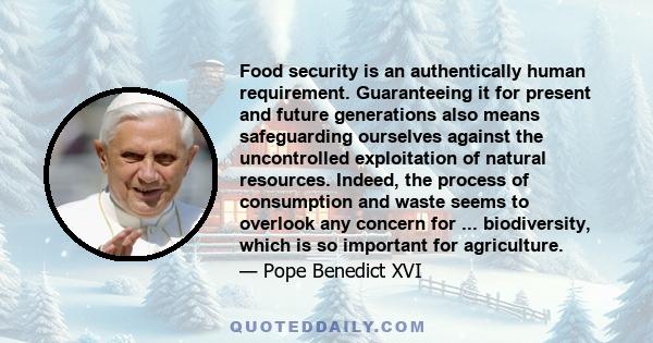 Food security is an authentically human requirement. Guaranteeing it for present and future generations also means safeguarding ourselves against the uncontrolled exploitation of natural resources. Indeed, the process