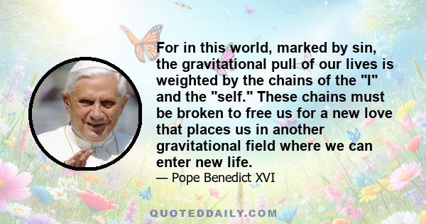 For in this world, marked by sin, the gravitational pull of our lives is weighted by the chains of the I and the self. These chains must be broken to free us for a new love that places us in another gravitational field