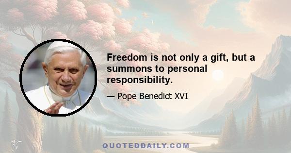 Freedom is not only a gift, but a summons to personal responsibility.