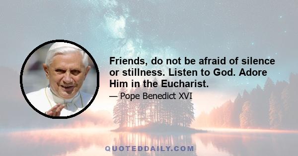 Friends, do not be afraid of silence or stillness. Listen to God. Adore Him in the Eucharist.