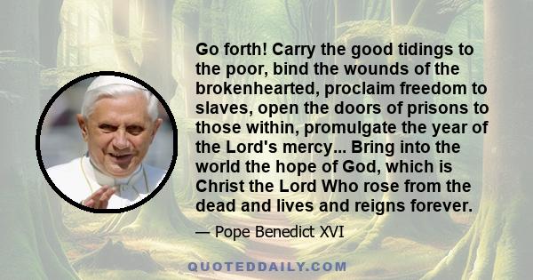 Go forth! Carry the good tidings to the poor, bind the wounds of the brokenhearted, proclaim freedom to slaves, open the doors of prisons to those within, promulgate the year of the Lord's mercy... Bring into the world