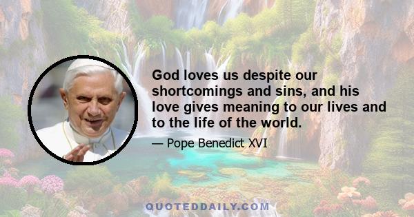 God loves us despite our shortcomings and sins, and his love gives meaning to our lives and to the life of the world.