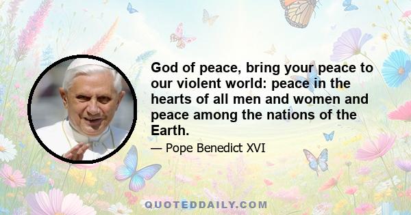 God of peace, bring your peace to our violent world: peace in the hearts of all men and women and peace among the nations of the Earth.