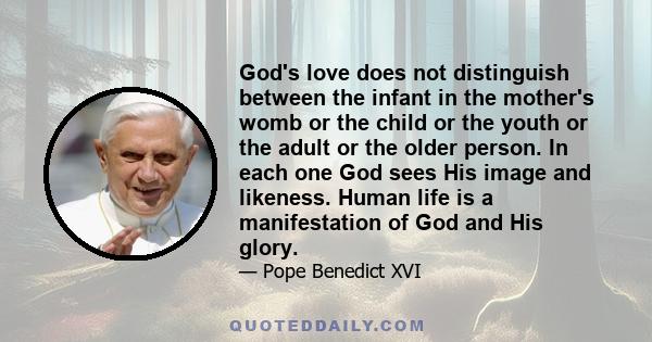 God's love does not distinguish between the infant in the mother's womb or the child or the youth or the adult or the older person. In each one God sees His image and likeness. Human life is a manifestation of God and