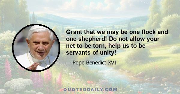 Grant that we may be one flock and one shepherd! Do not allow your net to be torn, help us to be servants of unity!