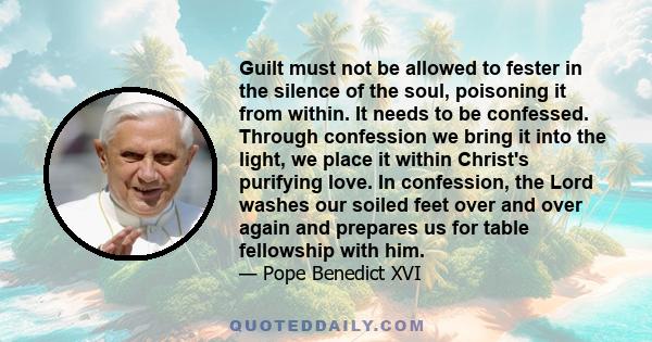 Guilt must not be allowed to fester in the silence of the soul, poisoning it from within. It needs to be confessed. Through confession we bring it into the light, we place it within Christ's purifying love. In