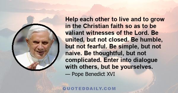 Help each other to live and to grow in the Christian faith so as to be valiant witnesses of the Lord. Be united, but not closed. Be humble, but not fearful. Be simple, but not naive. Be thoughtful, but not complicated.