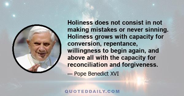 Holiness does not consist in not making mistakes or never sinning. Holiness grows with capacity for conversion, repentance, willingness to begin again, and above all with the capacity for reconciliation and forgiveness.