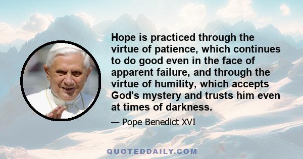 Hope is practiced through the virtue of patience, which continues to do good even in the face of apparent failure, and through the virtue of humility, which accepts God's mystery and trusts him even at times of darkness.