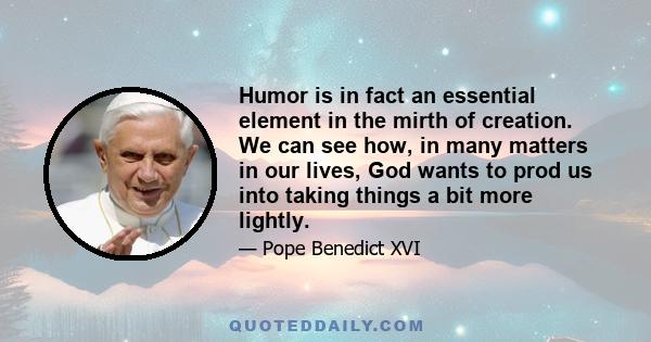 Humor is in fact an essential element in the mirth of creation. We can see how, in many matters in our lives, God wants to prod us into taking things a bit more lightly.