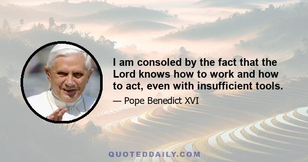 I am consoled by the fact that the Lord knows how to work and how to act, even with insufficient tools.