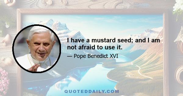 I have a mustard seed; and I am not afraid to use it.