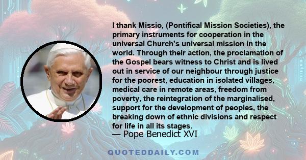 I thank Missio, (Pontifical Mission Societies), the primary instruments for cooperation in the universal Church's universal mission in the world. Through their action, the proclamation of the Gospel bears witness to