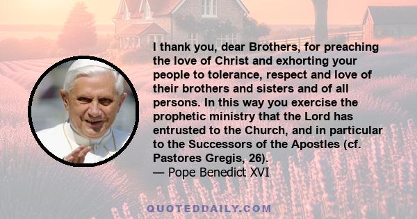 I thank you, dear Brothers, for preaching the love of Christ and exhorting your people to tolerance, respect and love of their brothers and sisters and of all persons. In this way you exercise the prophetic ministry