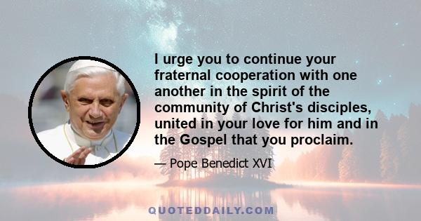 I urge you to continue your fraternal cooperation with one another in the spirit of the community of Christ's disciples, united in your love for him and in the Gospel that you proclaim.