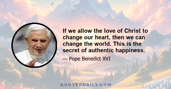 If we allow the love of Christ to change our heart, then we can change the world. This is the secret of authentic happiness.