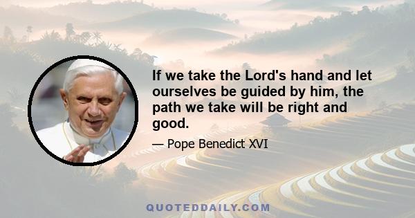 If we take the Lord's hand and let ourselves be guided by him, the path we take will be right and good.