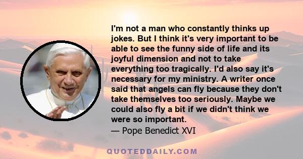 I'm not a man who constantly thinks up jokes. But I think it's very important to be able to see the funny side of life and its joyful dimension and not to take everything too tragically. I'd also say it's necessary for