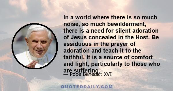 In a world where there is so much noise, so much bewilderment, there is a need for silent adoration of Jesus concealed in the Host. Be assiduous in the prayer of adoration and teach it to the faithful. It is a source of 