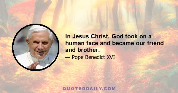 In Jesus Christ, God took on a human face and became our friend and brother.