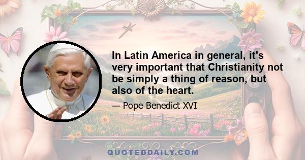 In Latin America in general, it's very important that Christianity not be simply a thing of reason, but also of the heart.