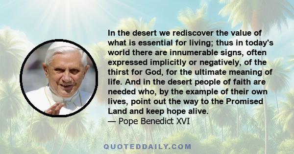 In the desert we rediscover the value of what is essential for living; thus in today's world there are innumerable signs, often expressed implicitly or negatively, of the thirst for God, for the ultimate meaning of