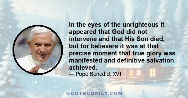 In the eyes of the unrighteous it appeared that God did not intervene and that His Son died, but for believers it was at that precise moment that true glory was manifested and definitive salvation achieved.