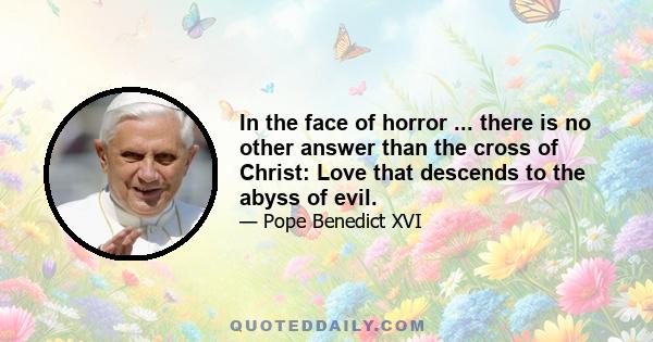 In the face of horror ... there is no other answer than the cross of Christ: Love that descends to the abyss of evil.