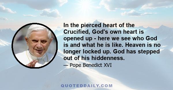 In the pierced heart of the Crucified, God's own heart is opened up - here we see who God is and what he is like. Heaven is no longer locked up. God has stepped out of his hiddenness.