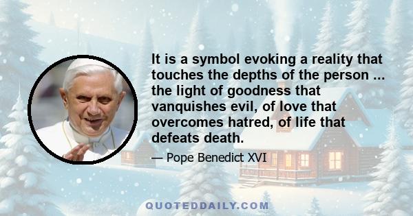 It is a symbol evoking a reality that touches the depths of the person ... the light of goodness that vanquishes evil, of love that overcomes hatred, of life that defeats death.