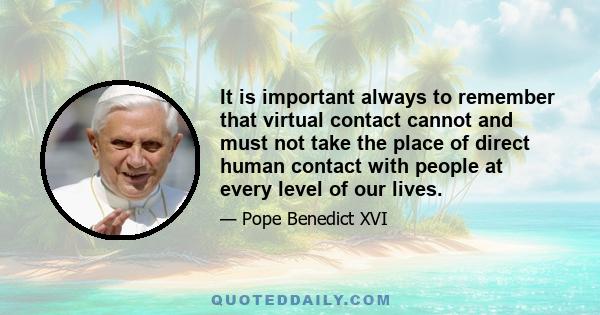 It is important always to remember that virtual contact cannot and must not take the place of direct human contact with people at every level of our lives.
